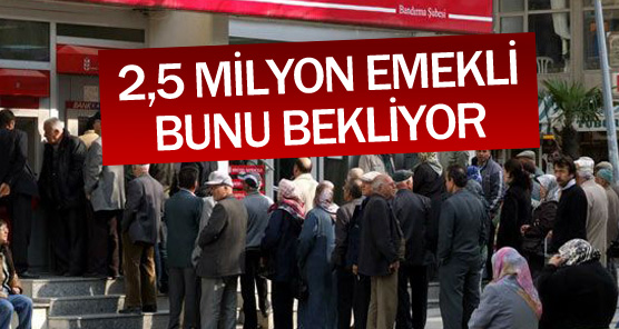 2,5 milyon emekli bunu bekliyor