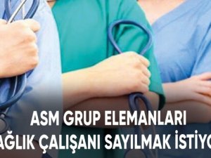 ASM Grup Elemanları sağlık çalışanı sayılmak istiyor!