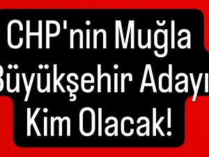 CHP'nin Muğla Büyükşehir Adayı Kim Olacak!