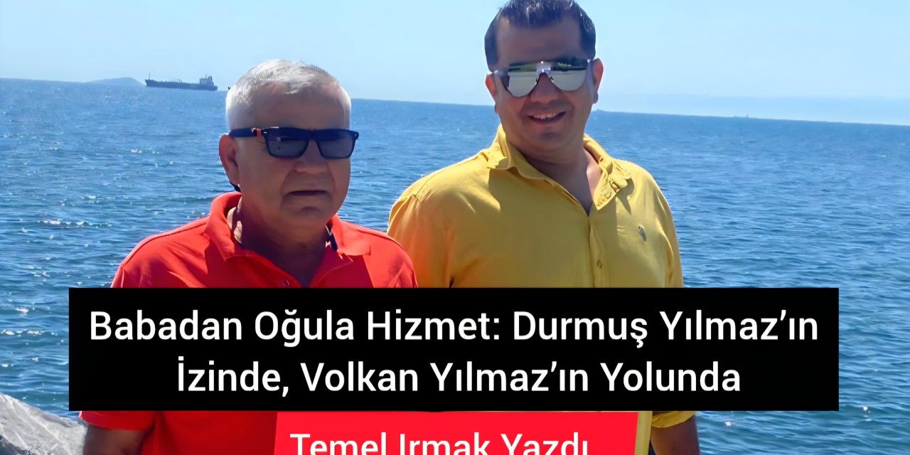 Babadan Oğula Hizmet: Durmuş Yılmaz’ın İzinde, Volkan Yılmaz’ın Yolunda