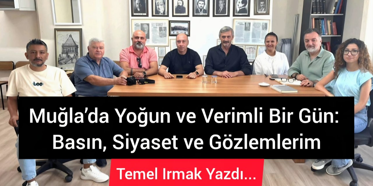 Muğla’da Yoğun ve Verimli Bir Gün: Basın, Siyaset ve Gözlemlerim