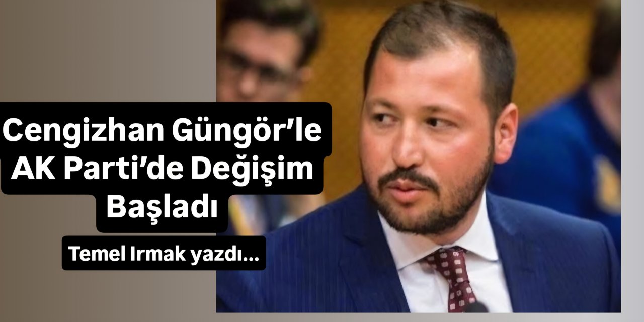 Cengizhan Güngör’le AK Parti’de Değişim Başladı