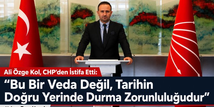 Ali Özge Kol, CHP’den İstifa Etti: “Bu Bir Veda Değil, Tarihin Doğru Yerinde Durma Zorunluluğudur”