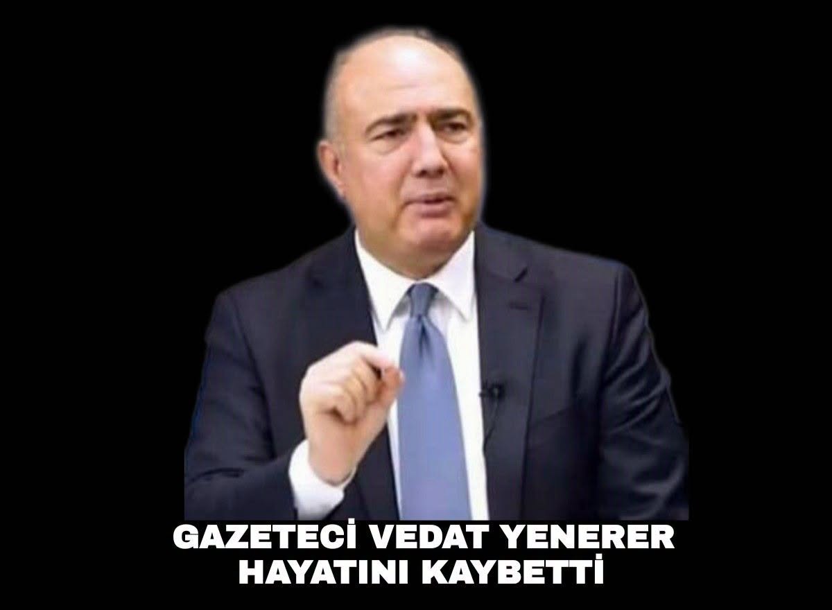 GAZETECİ VEDAT YENERER HAYATINI KAYBETTİ