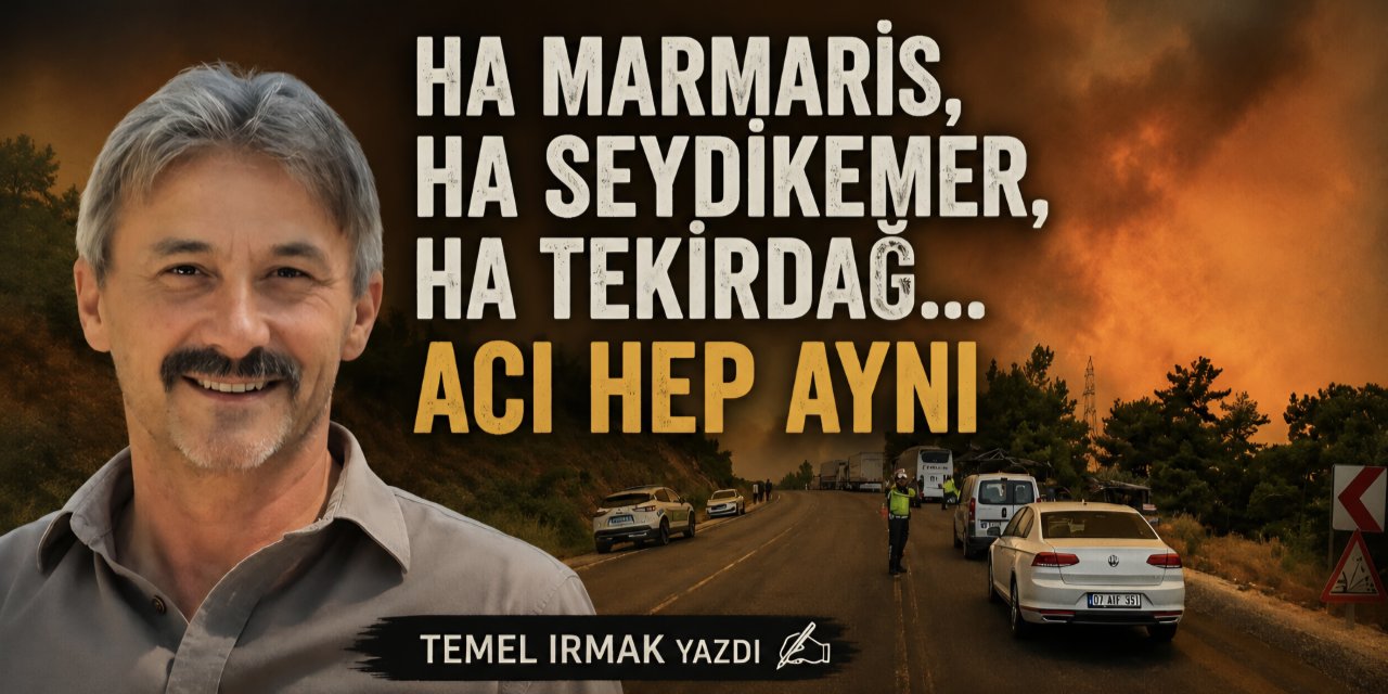 Ha Marmaris, Ha Seydikemer, Ha Tekirdağ... Acı Hep Aynı