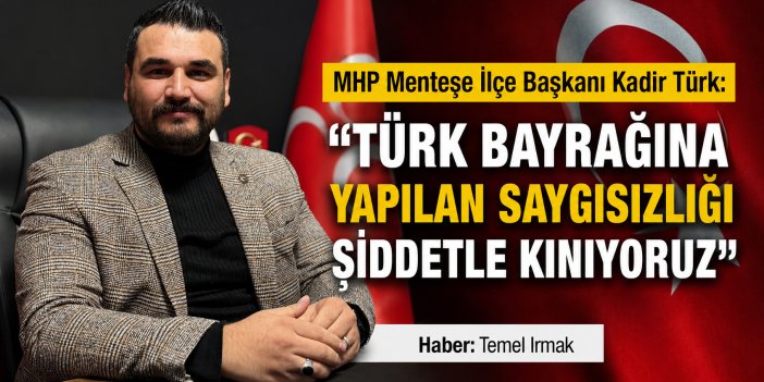 MHP Menteşe İlçe Başkanı Kadir Türk: “Türk Bayrağına Yapılan Saygısızlığı Şiddetle Kınıyoruz”
