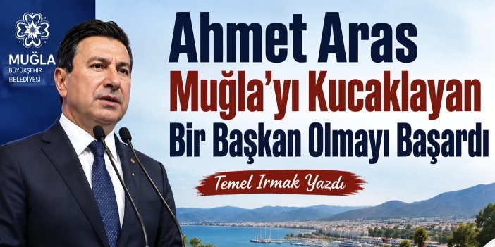 Ahmet Aras Muğla’yı Kucaklayan Bir Başkan Olmayı Başardı