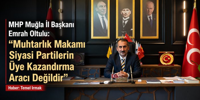 MHP Muğla İl Başkanı Emrah Oltulu: “Muhtarlık Makamı Siyasi Partilerin Üye Kazandırma Aracı Değildir”