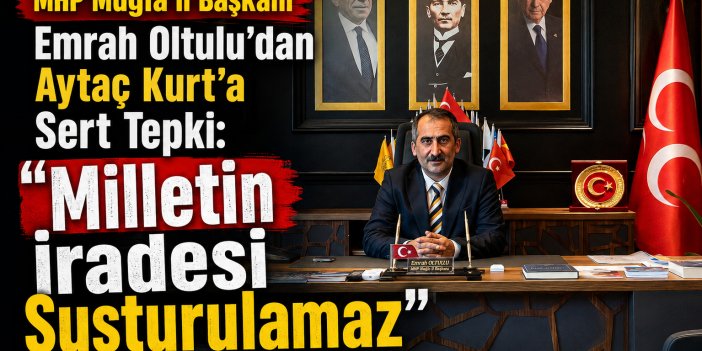 MHP Muğla İl Başkanı Emrah Oltulu’dan Aytaç Kurt’a Sert Tepki: “Milletin İradesi Susturulamaz”