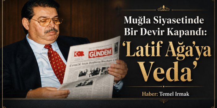 Muğla Siyasetinde Bir Devir Kapandı: “Latif Ağa”ya Veda