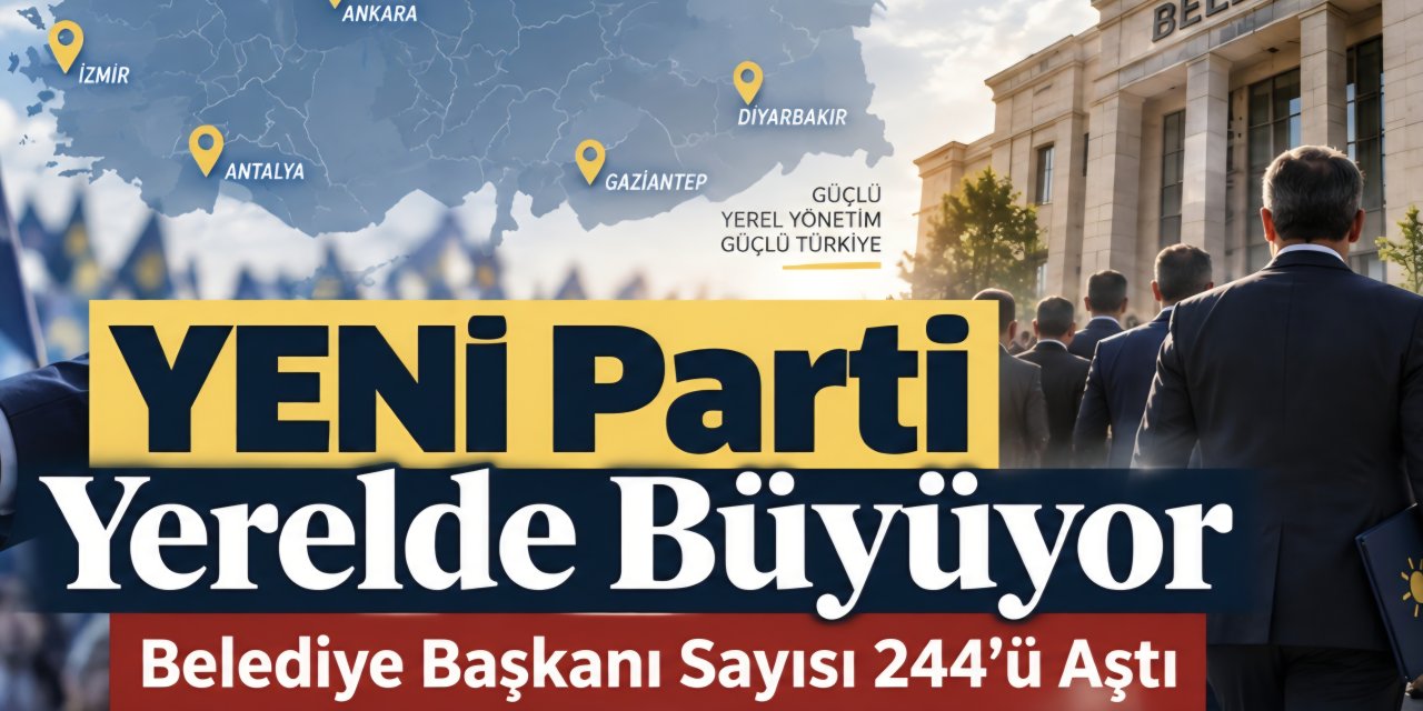 YENİ Parti Yerelde Büyüyor: Belediye Başkanı Sayısı 244’ü Aştı