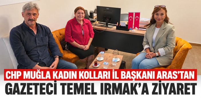 CHP Muğla Kadın Kolları İl Başkanı Aras’tan Gazeteci Temel Irmak’a Ziyaret