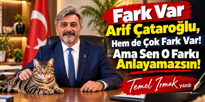 Fark Var Arif Çataroğlu, Hem de Çok Fark Var! Ama Sen O Farkı Anlayamazsın!