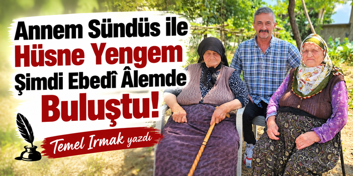 Annem Sündüs ile Hüsne Yengem Ebedî Âlemde Buluştu!