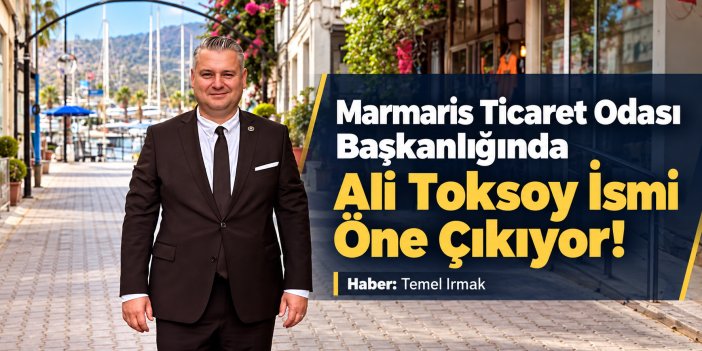 Marmaris Ticaret Odası Başkanlığında Ali Toksoy İsmi Öne Çıkıyor!