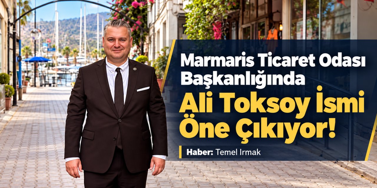 Marmaris Ticaret Odası Başkanlığında Ali Toksoy İsmi Öne Çıkıyor!