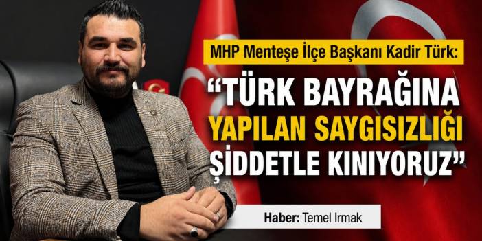 MHP Menteşe İlçe Başkanı Kadir Türk: “Türk Bayrağına Yapılan Saygısızlığı Şiddetle Kınıyoruz”