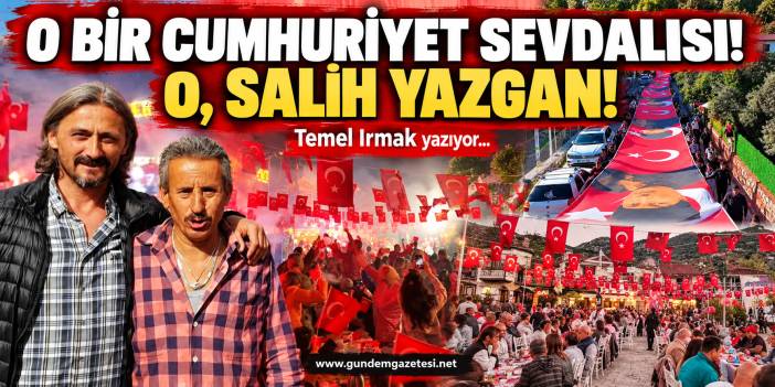 O BİR CUMHURİYET SEVDALISI! O, SALİH YAZGAN!