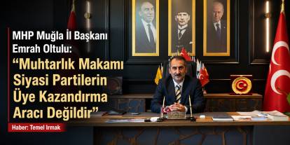 MHP Muğla İl Başkanı Emrah Oltulu: “Muhtarlık Makamı Siyasi Partilerin Üye Kazandırma Aracı Değildir”