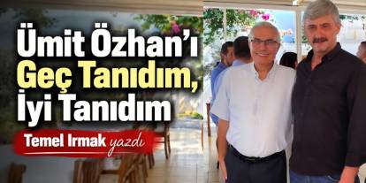 Ümit Özhan’ı Geç Tanıdım, İyi Tanıdım