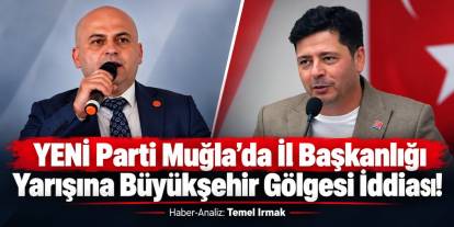 YENİ Parti Muğla’da İl Başkanlığı Yarışına Büyükşehir Gölgesi İddiası!